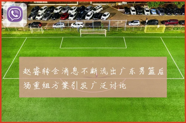 赵睿转会消息不断流出广东男篮后场重组方案引发广泛讨论