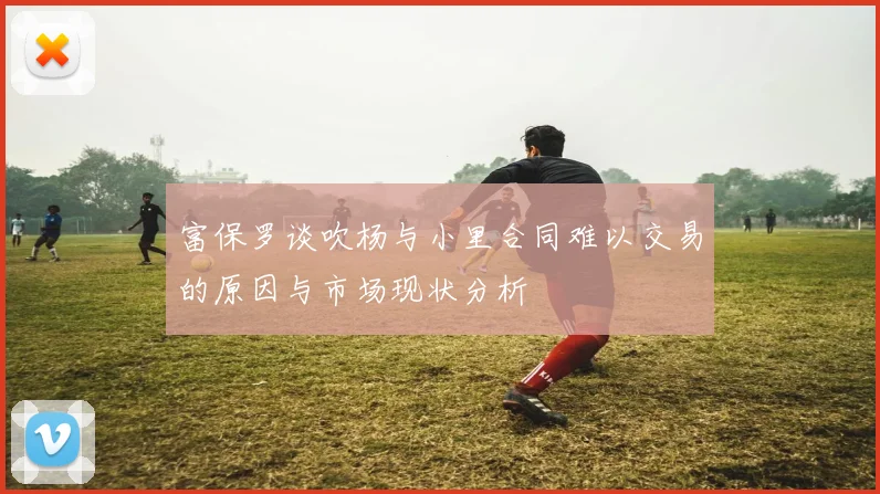 富保罗谈吹杨与小里合同难以交易的原因与市场现状分析