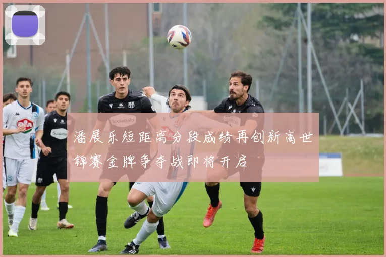 潘展乐短距离分段成绩再创新高世锦赛金牌争夺战即将开启