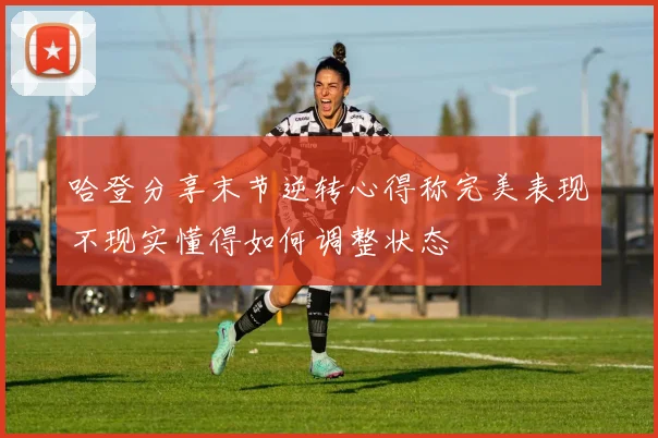 哈登分享末节逆转心得称完美表现不现实懂得如何调整状态
