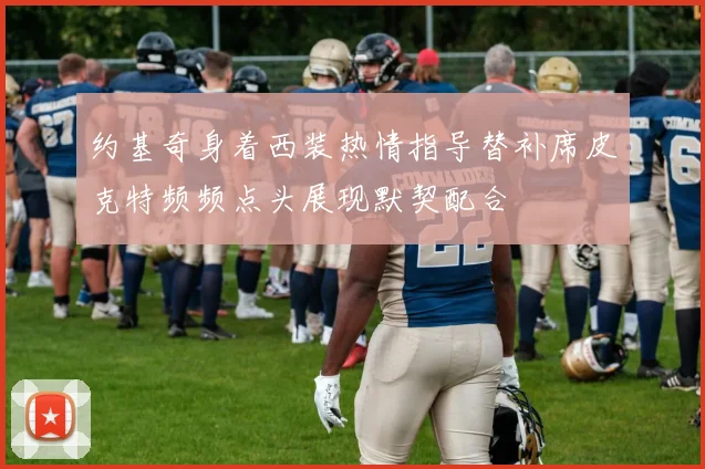 约基奇身着西装热情指导替补席皮克特频频点头展现默契配合