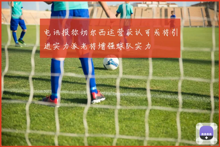 电讯报称切尔西运营获认可或将引进实力派老将增强球队实力
