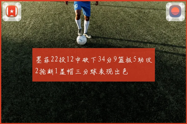 墨菲22投12中砍下34分9篮板5助攻2抢断1盖帽三分球表现出色