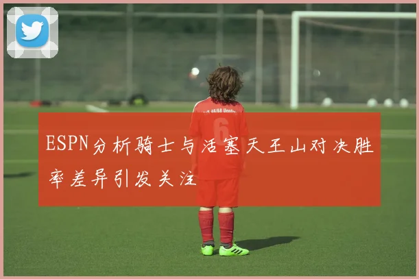 ESPN分析骑士与活塞天王山对决胜率差异引发关注