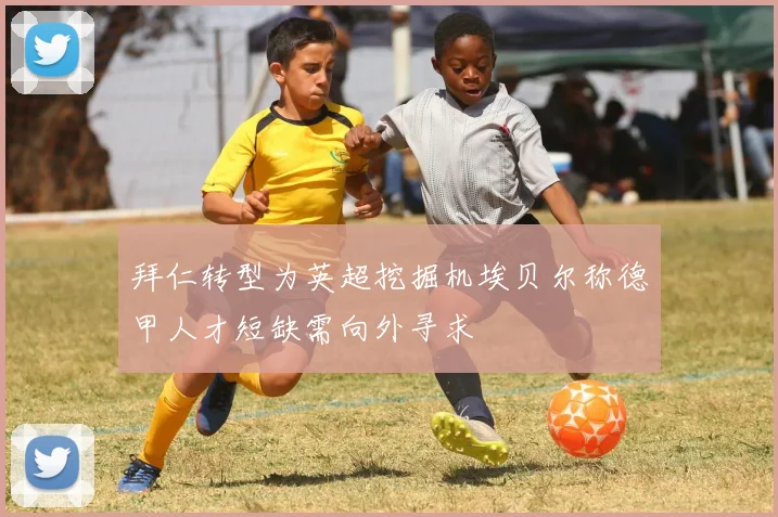 拜仁转型为英超挖掘机埃贝尔称德甲人才短缺需向外寻求