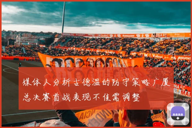 媒体人分析古德温的防守策略广厦总决赛首战表现不佳需调整