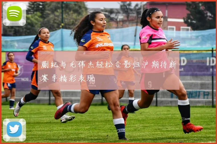 蒯纪与毛伟杰轻松合影归沪期待新赛季精彩表现