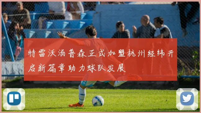 特雷沃汤普森正式加盟杭州经纬开启新篇章助力球队发展