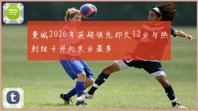 曼城2026年英超领先却失12分与热刺纽卡并列失分最多
