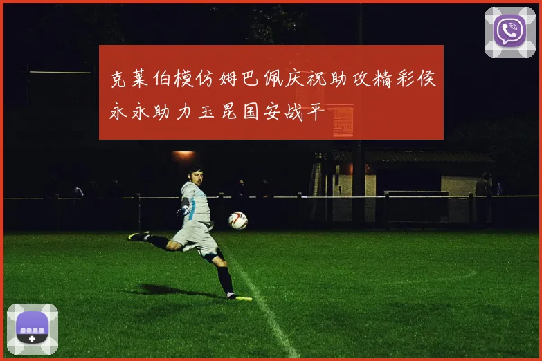 克莱伯模仿姆巴佩庆祝助攻精彩侯永永助力玉昆国安战平