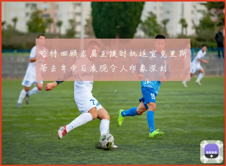 哈特回顾东眉互换时机适宜克里斯蒂去年今日表现令人印象深刻