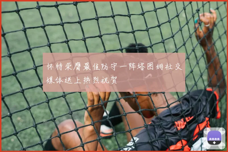怀特荣膺最佳防守一阵塔图姆社交媒体送上热烈祝贺