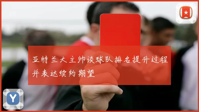 亚特兰大主帅谈球队排名提升过程并表达续约期望