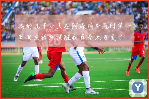 我的儿子小贝在阿森纳夺冠时第一时间发视频提醒我真是太可爱了