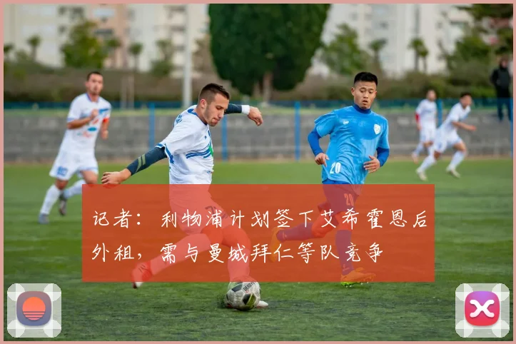 记者：利物浦计划签下艾希霍恩后外租，需与曼城拜仁等队竞争