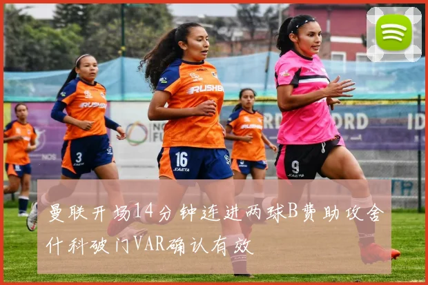 曼联开场14分钟连进两球B费助攻舍什科破门VAR确认有效